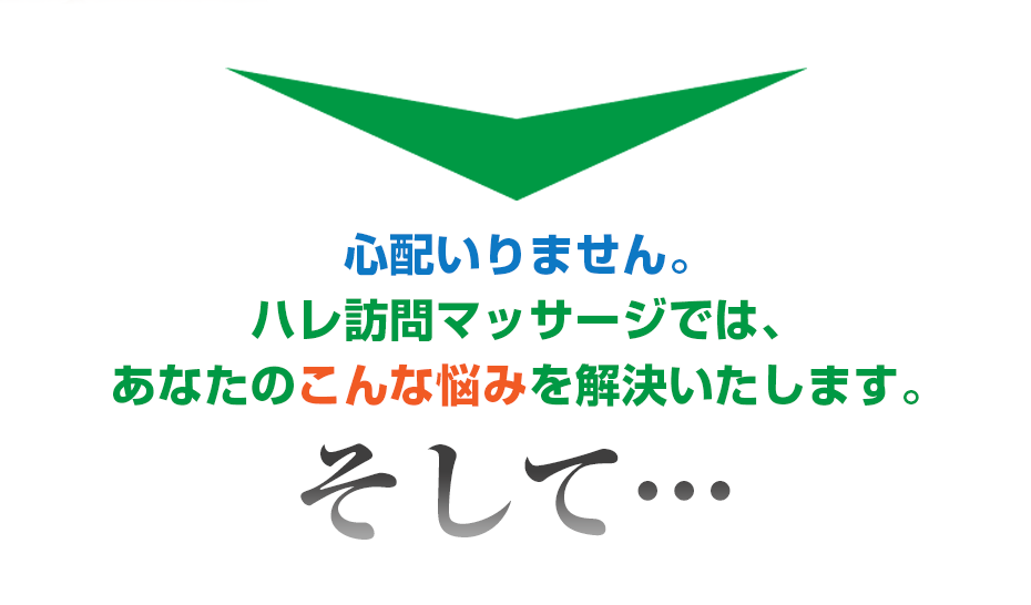 心配いりません。ハレ訪問マッサージ  では、あなたのこんな悩みを解決いたします。そして・・・