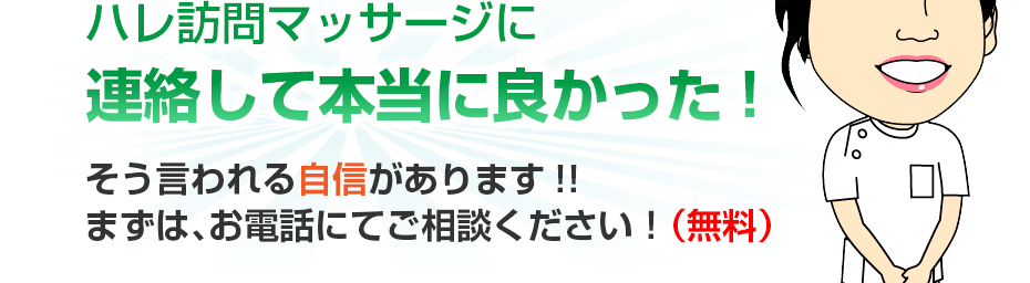 ハレ訪問マッサージに連絡して本当に良かった!そう言われる自信があります!!まずは、お電話にてご相談ください！（無料）